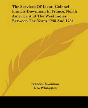 The Services Of Lieut.-Colonel Francis Downman In France, North America And The West Indies Between The Years 1758 And 1784 de Francis Downman