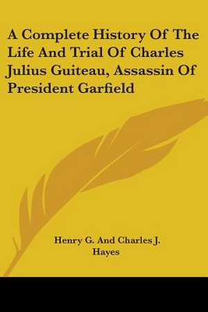 A Complete History Of The Life And Trial Of Charles Julius Guiteau, Assassin Of President Garfield de Henry G. And Charles J. Hayes