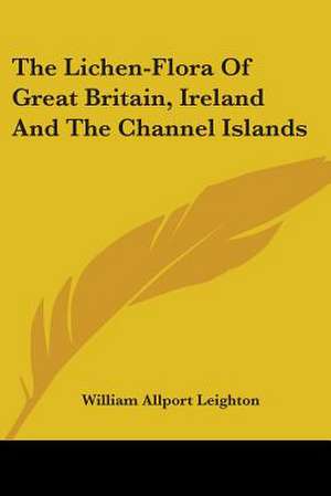 The Lichen-Flora Of Great Britain, Ireland And The Channel Islands de William Allport Leighton