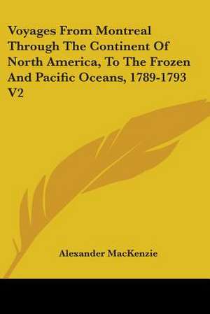 Voyages From Montreal Through The Continent Of North America, To The Frozen And Pacific Oceans, 1789-1793 V2 de Alexander Mackenzie