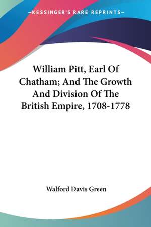 William Pitt, Earl Of Chatham; And The Growth And Division Of The British Empire, 1708-1778 de Walford Davis Green