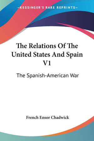 The Relations Of The United States And Spain V1 de French Ensor Chadwick