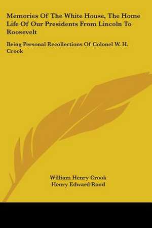 Memories Of The White House, The Home Life Of Our Presidents From Lincoln To Roosevelt de William Henry Crook