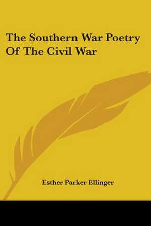 The Southern War Poetry Of The Civil War de Esther Parker Ellinger