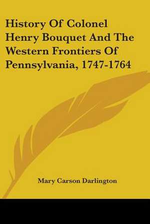 History Of Colonel Henry Bouquet And The Western Frontiers Of Pennsylvania, 1747-1764 de Mary Carson Darlington