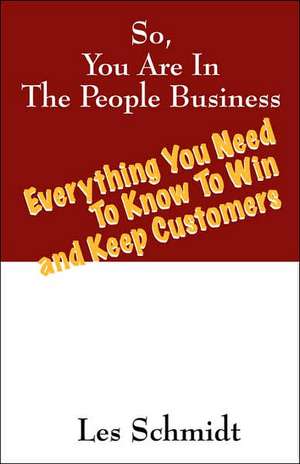 So, You're In The People Business: Everything You Need To Know To Win and Keep Customers de Les Schmidt