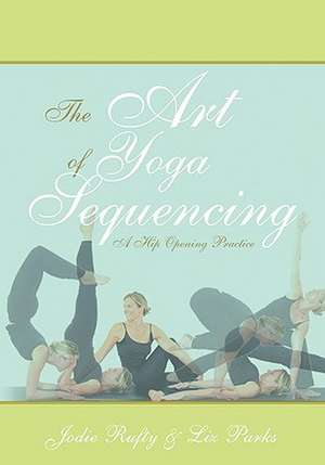 The Art of Yoga Sequencing: A Hip Opening Practice de Jodie Rufty