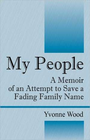 My People: A Memoir of an Attempt to Save a Fading Family Name de Yvonne Wood