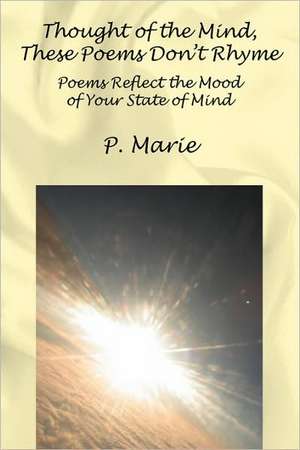 Thought of the Mind, These Poems Dont Rhyme: Poems Reflect the Mood of Your State of Mind de P. Marie