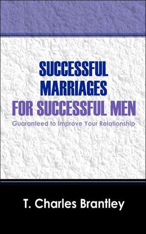 Successful Marriages for Successful Men: Guaranteed to Improve Your Relationship de T Charles Brantley