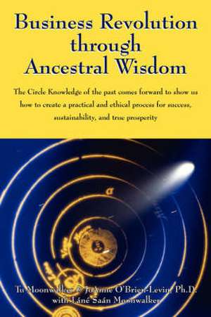 Business Revolution through Ancestral Wisdom: The Circle Knowledge of the past comes forward to show us how to create a practical and ethical process for success, sustainability, and true prosperity de Tu Moonwalker