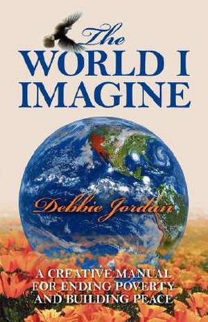 The World I Imagine: A Creative Manual for Ending Poverty and Building Peace de Debbie Jordan