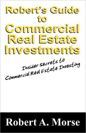 Robert's Guide to Commercial Real Estate Investments: Insider Secrets to Commercial Real Estate Investing de Robert A. Morse