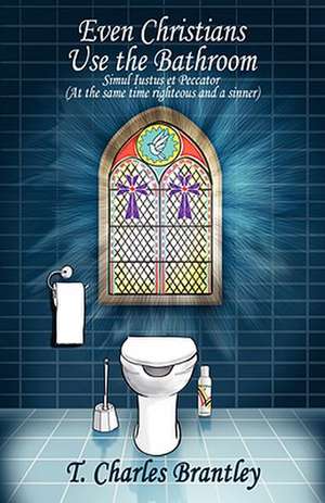 Even Christians Use the Bathroom - Reality Christianity: Simul iustus et Pecator (Both Jusified & Sinner) de T Charles Brantley M Div