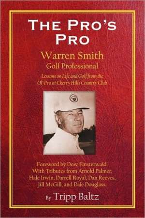 The Pro's Pro: Warren Smith, Golf Professional - Lessons on Life and Golf from the Ol' Pro at Cherry Hills Country Club de Tripp Baltz