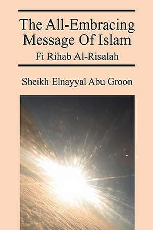 The All-Embracing Message of Islam: Fi Rihab Al-Risalah de Sheikh Elnayyal Abu Groon