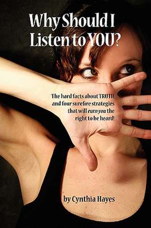 Why Should I Listen to You?: The hard facts about truth, and four surefire strategies that will earn you the right to be heard! de Cynthia Hayes