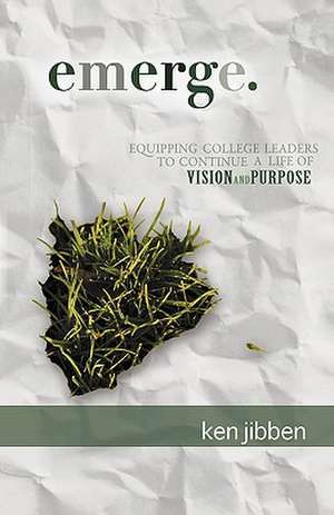Emerge: Equipping College Leaders to Continue a Life of Vision and Purpose de Ken Jibben