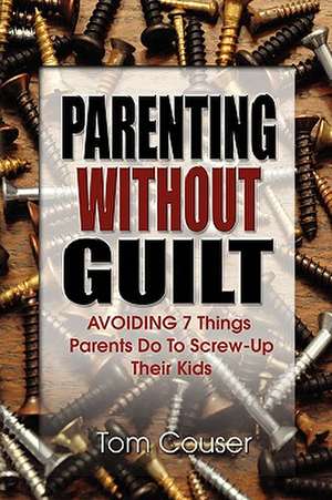 Parenting Without Guilt: AVOIDING 7 Things Parents Do To Screw-up Their Kids de Tom Couser