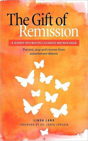 The Gift of Remission: A Journey Into Multiple Sclerosis and Back Again - Prevent, Stop and Recover from Autoimmune Disease de Linda Land