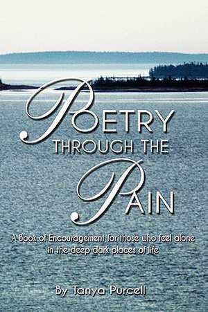 Poetry Through the Pain: A Book of Encouragement for Those Who Feel Alone in the Deep Dark Places of Life de Tanya Purcell