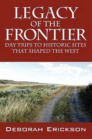 Legacy of the Frontier: Day Trips to Historic Sites That Shaped the West de Deborah Erickson