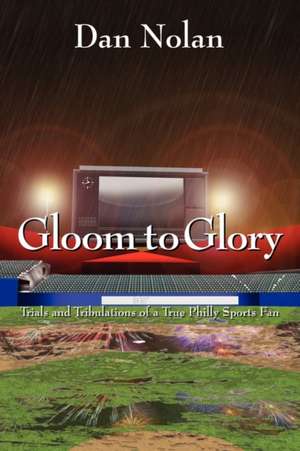 Gloom to Glory: Trials and Tribulations of a True Philly Sports Fan de Dan Nolan