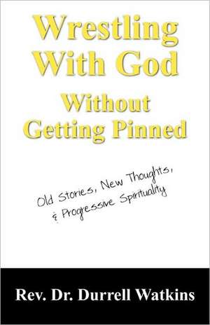 Wrestling With God Without Getting Pinned: Old Stories, New Thoughts, & Progressive Spirituality de Rev Dr Durrell Watkins