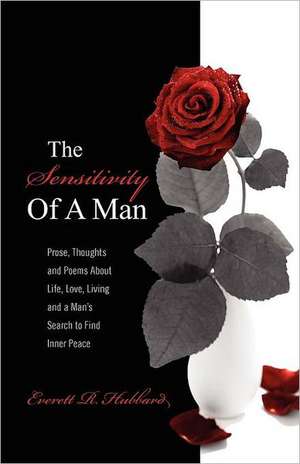 The Sensitivity of a Man: Prose, Thoughts and Poems About Life, Love, Living and a Man's Search to Find Inner Peace de Everett R Hubbard