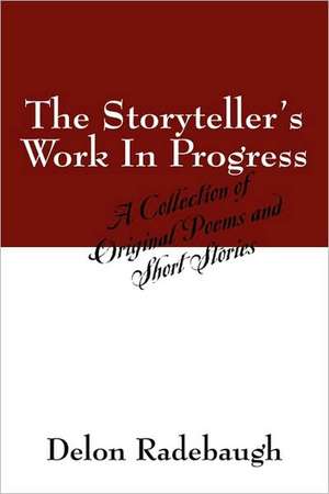 The Storyteller's Work in Progress: A Collection of Original Poems and Short Stories de Delon Radebaugh