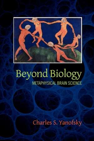 Beyond Biology: Metaphysical Brain Science de Charles S Yanofsky MD