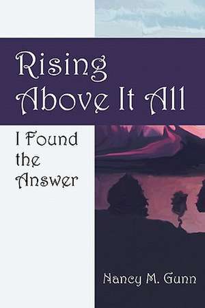 Rising Above It All: I Found the Answer de Nancy M. Gunn