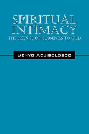 Spiritual Intimacy: The Essence of Closeness to God de Senyo Adjibolosoo