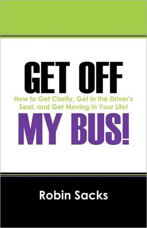 Get Off My Bus!: How to Get Clarity, Get in the Driver's Seat, and Get Moving in Your Life! de Robin Sacks