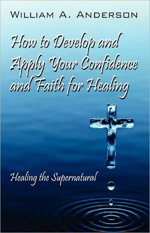 How to Develop and Apply Your Confidence and Faith for Healing de William A. Anderson