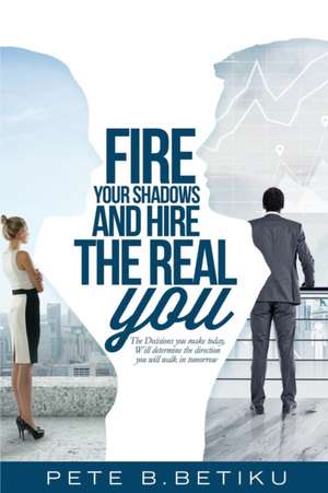 Fire Your Shadows and Hire the Real You de Pete B Betiku