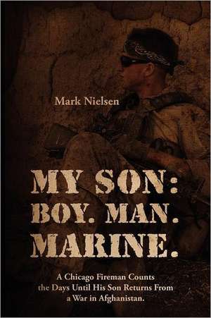 My Son: Boy. Man. Marine.: A Chicago Fireman Counts the Days Until His Son Returns From Deployment in Afghanistan de Mark Nielsen