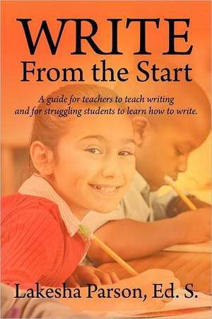 Write from the Start: A Guide for Teachers to Teach Writing and for Struggling Students to Learn How to Write de Lakesha Parson Ed S