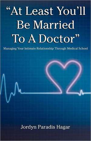 At Least You'll Be Married to a Doctor: Managing Your Intimate Relationship Through Medical School de Jordyn Paradis Hagar