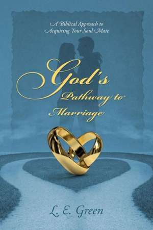 God's Pathway to Marriage: A Biblical Approach to Acquiring Your Soul Mate de L. E. Green