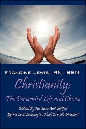 Christianity: The Persecuted Life And Choice: Molded By His Grace And Justified By His Love! Learning To Abide In God's Direction! de Francine Lewis RN BSN