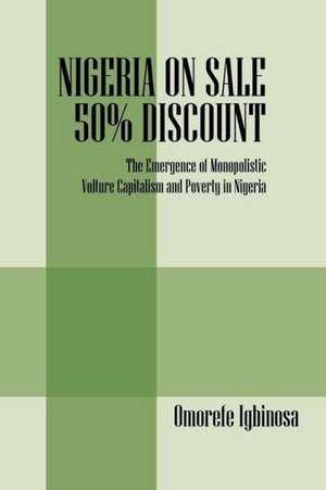 Nigeria on Sale 50% Discount: The Emergence of Monopolistic Vulture Capitalism and Poverty in Nigeria de Omorefe Igbinosa