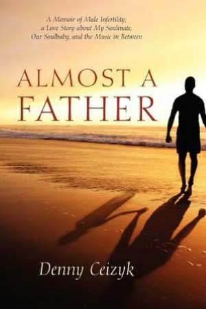 Almost a Father: A Memoir of Male Infertility; A Love Story about My Soulmate, Our Soulbaby, and the Music in Between de Denny Ceizyk