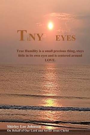 Tiny Eyes: True Humility Is a Small Precious Thing, Stays Little in Its Own Eyes and Is Centered Around Love de Shirley Johnson