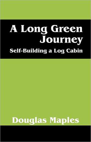 A Long Green Journey: Self-Building a Log Cabin de Douglas Maples