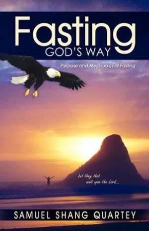 Fasting God's Way: Purpose and Mechanics of Fasting de Samuel Quartey