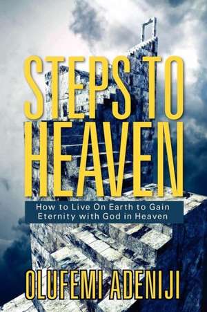 Steps to Heaven: How to Live on Earth to Gain Eternity with God in Heaven de Olufemi Adeniji