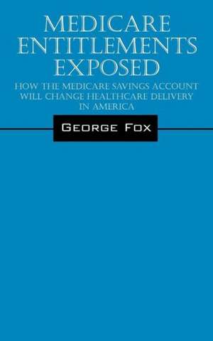 Medicare Entitlements Exposed: How the Medicare Savings Account Will Change Healthcare Delivery in America de George Fox