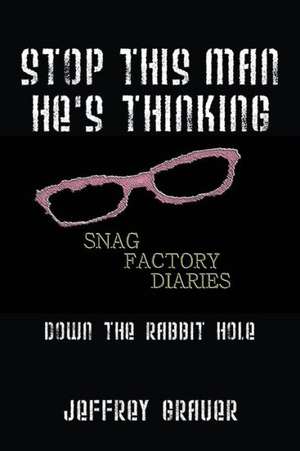 Stop This Man He's Thinking the Snag Factory Diaries: Down the Rabbit Hole de Jeffrey Grauer