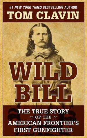 Wild Bill: The True Story of the American Frontier's First Gunfighter de Tom Clavin